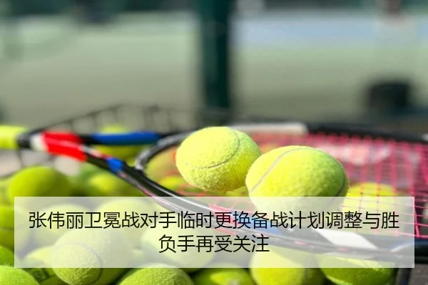张伟丽卫冕战对手临时更换备战计划调整与胜负手再受关注