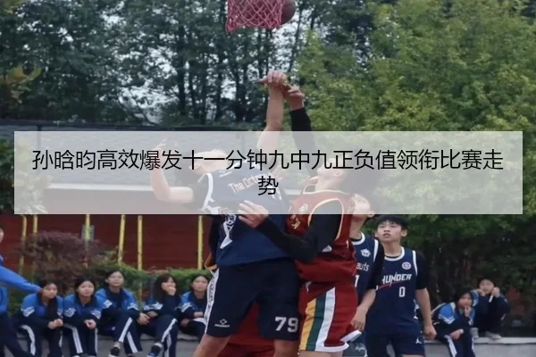 孙晗昀高效爆发十一分钟九中九正负值领衔比赛走势
